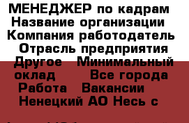 МЕНЕДЖЕР по кадрам › Название организации ­ Компания-работодатель › Отрасль предприятия ­ Другое › Минимальный оклад ­ 1 - Все города Работа » Вакансии   . Ненецкий АО,Несь с.